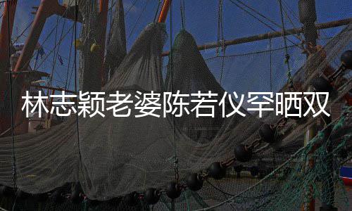 笑容满面胎儿若仪林志子 罕晒双胞婆陈高像颖老颜值