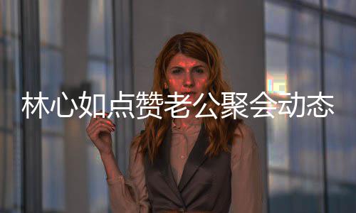 态 如点林心赞老会动合传破感闻情不公聚疑似