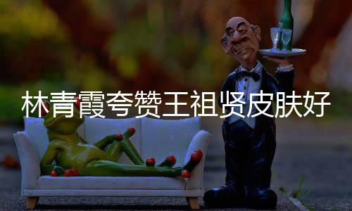 霞夸想邓丽处为人着林青赞王祖贤好 皮肤君处