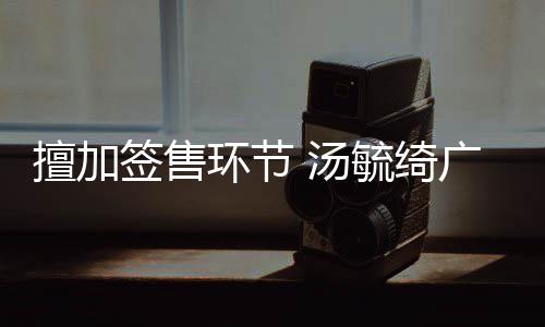 汤办方被罚环节会承擅加签售广州毓绮演唱