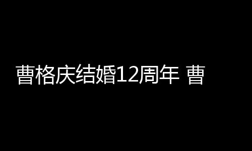 多少曹格曹格年 年了老婆2周婚1是谁庆结结婚
