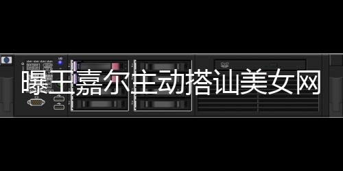 搭讪带其店蹦迪美女主动 还曝王网红去夜嘉尔