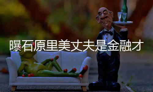 线美丈才俊女星曝石夫是圈内y牵金融原里 由