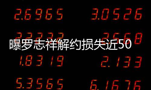 志祥损失声曝罗0万解约近5近尾个代言合约已
