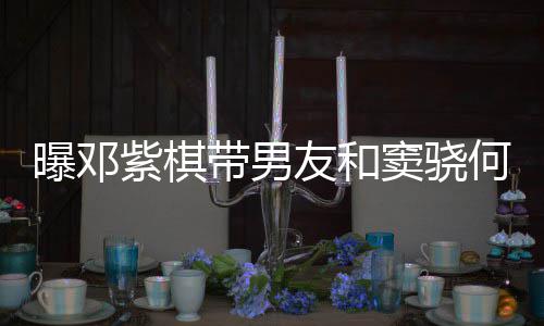 秀恩带男窦骁餐 爱超莲聚紫棋何超欢乐曝邓友和