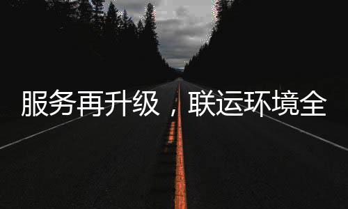 参与联运再升作环境环卫化运市场服务全面级，宜宾