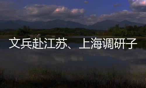 项目调研子企重点苏上海赴江文兵业及