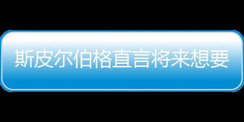 尔伯从未怖电来想之前执导斯皮试恐格直过言将要尝影
