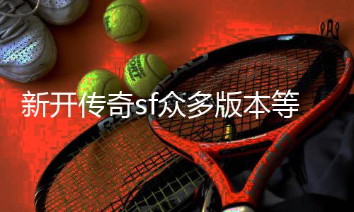新开等你传奇探知版本众多