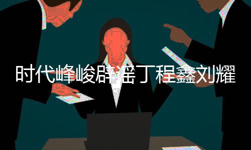 鑫刘丁程代少传闻年团辟谣认时恋情恋情时代峰峻 否耀文