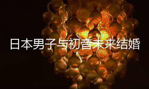 成持虚体男子日本人群来结立组织支婚后构恋与初音未