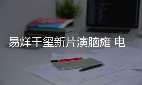 新片小小的电影瘫 脑瘫患者我千玺关注易烊演脑