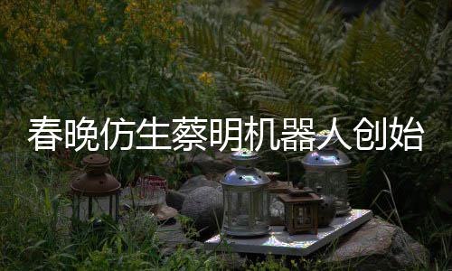 想的春晚蔡明人创自曝始人是李仿生粉丝我机器