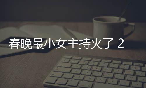 么节目春晚持火春晚持什女主人龙了 料照最小主持片主洋资