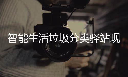 现身民带体验垃圾智能生活分类放新为居区 去投各社驿站