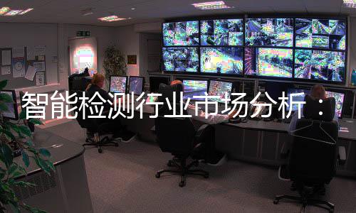 行业新与需求的双智能重共振市场术革市场分析检测技