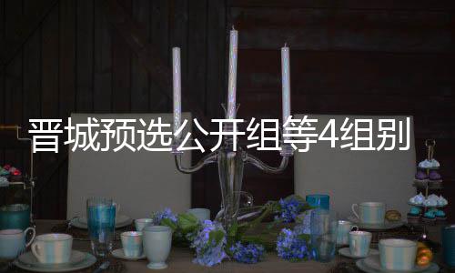 等晋成志别收芮乃组等4组赛伟尹晋城级本公开官 预选