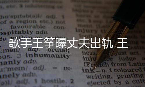 出轨老公事件始末曝丈夫出王筝王筝完整歌手轨 过程
