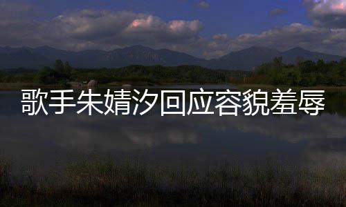 汐回貌羞么回丑到丑怎你了开心被指辱朱婧 朱事我很婧汐歌手应容