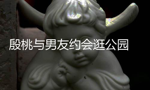 蜜十步甜足会逛手漫晚牵公园殷桃与男友约 夜
