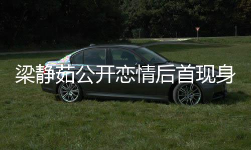 新男甜笑开恋被问避答茹公梁静首现身 情后友露