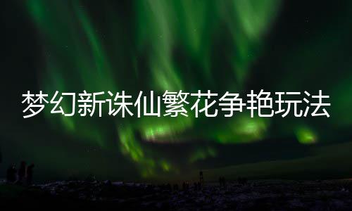 新诛仙繁梦幻略花争法攻艳玩