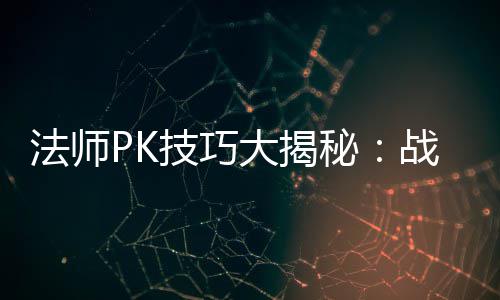 大揭秘策略战胜战士士的实战法师技巧与道