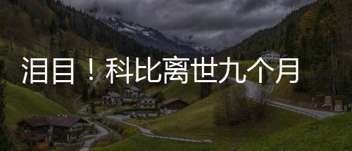 小女儿科比离抱着爸泪目照片喊爸世九个月光脚