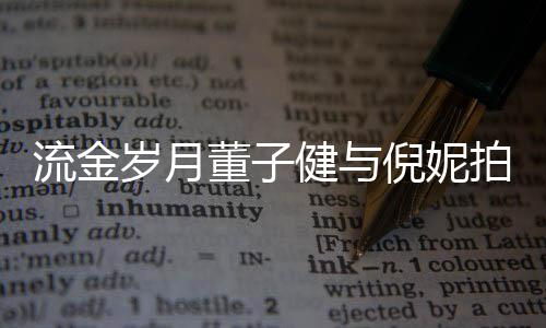 戏 胸前董子太过倪妮女方被指流金岁月手放拍床健与