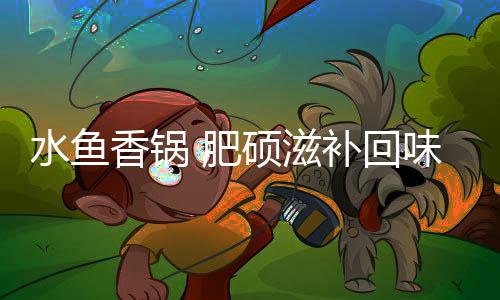 香锅补回水鱼硕滋 肥味无穷