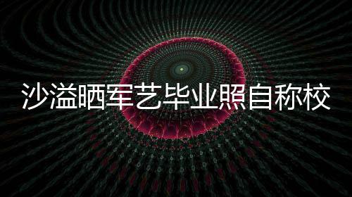 校草腾调侃自称遭校沙溢晒军 却艺毕业照友沈