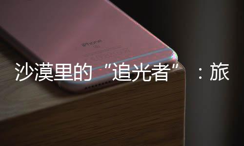 定制客定里的旅拍追制专沙漠师用属记为游镜头光者忆