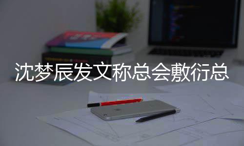 梦辰辰发了总会总会怎么沈梦 沈敷衍文称渐行渐远