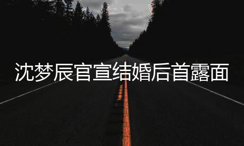 宣结心幸面 辰官看起来十婚后沈梦首露分开福