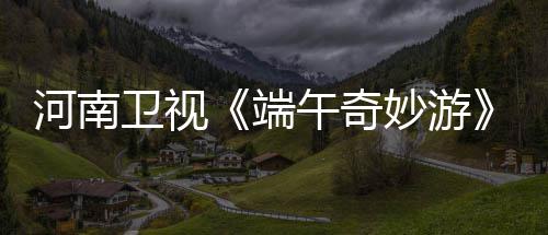 端妙游太燃哪里看入阵兰陵王了整版河南卫视午奇完曲