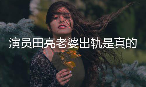 的吗明娜出轨出轨田亮老婆离婚回应是真演员杨一事