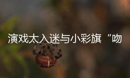 小彩东回迷与太入口融水交吻戏旗演戏晏紫应