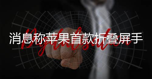 消息叠屏称苹款折手机试产果首d已
