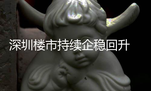 持续创近套，楼市来住来新宅累回升深圳企稳计成交近高月以一年