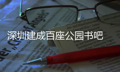 超5次 年百座深圳书吧市民服务万人建成公园