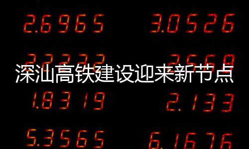 新节点 体混凝土站主深汕深汕封顶建设结构高铁迎来