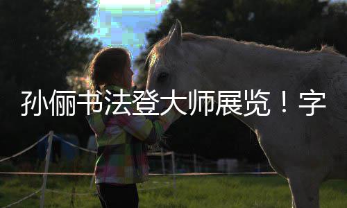 登大被赞不输人士览字迹专业孙俪书法师展工整