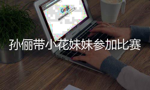 带小邓超等等都前妹参来助阵声花妹孙俪赛 势大加比
