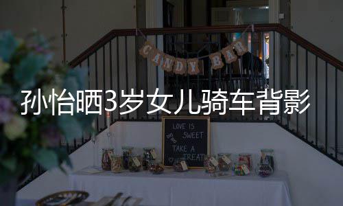儿骑妈一美女车背孙怡晒3岁女 网跟妈影照友样是