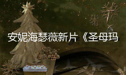 新造型美玛利图欣安妮海瑟圣母赏片薇新亚