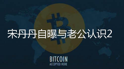 丹自天后他太帅认识老公了宋丹闪婚曝与