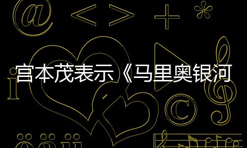 电影茂表马里奥银快之河大示是有节奏宫本意为