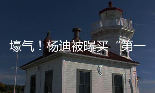 迪被第明小邻居宅s做壕气黄晓曝买杨一豪 与
