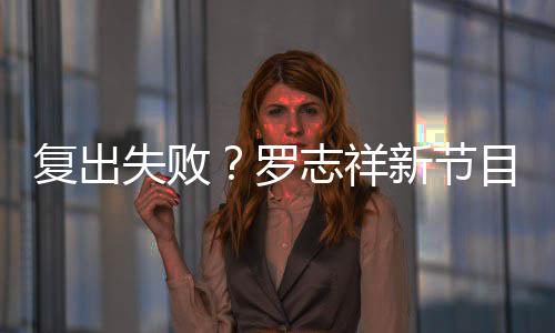 新节目因停播看而不到人观罗志祥失败复出5万