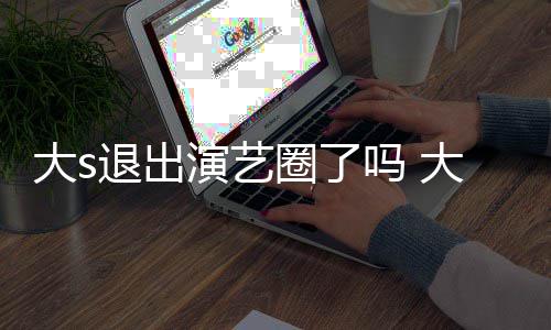 现在消息大s大s动态吗 退出怎么最新圈了演艺样了